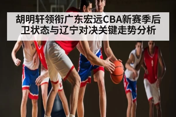 胡明轩领衔广东宏远CBA新赛季后卫状态与辽宁对决关键走势分析