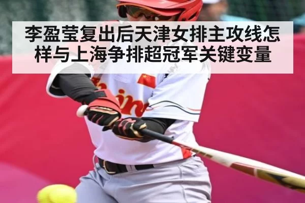 李盈莹复出后天津女排主攻线怎样与上海争排超冠军关键变量