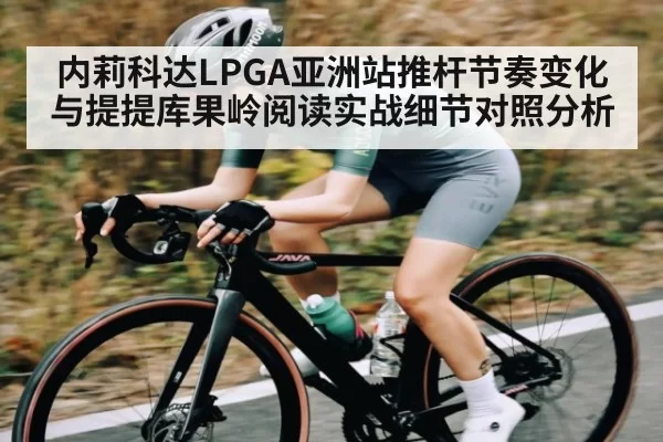 内莉科达LPGA亚洲站推杆节奏变化与提提库果岭阅读实战细节对照分析