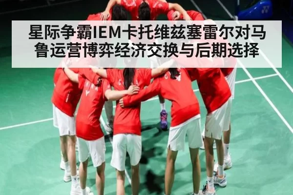 星际争霸IEM卡托维兹塞雷尔对马鲁运营博弈经济交换与后期选择